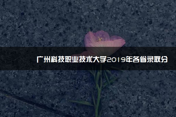 广州科技职业技术大学2019年各省录取分数线汇总