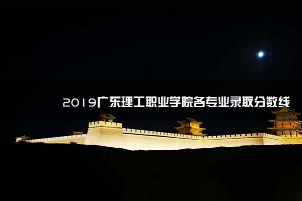 2019广东理工职业学院各专业录取分数线汇总