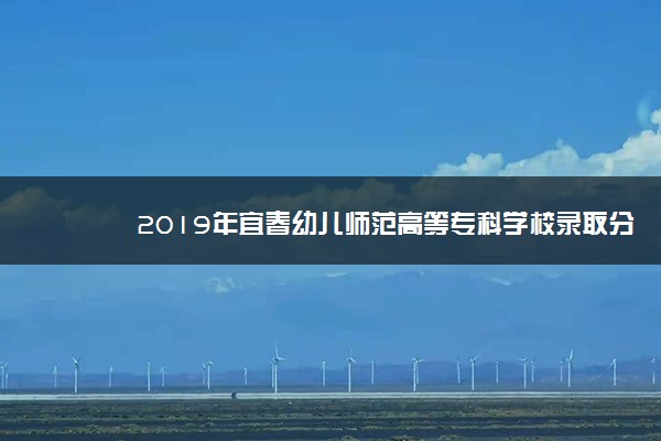 2019年宜春幼儿师范高等专科学校录取分数线是多少