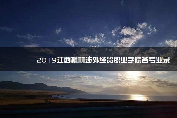 2019江西枫林涉外经贸职业学院各专业录取分数线汇总
