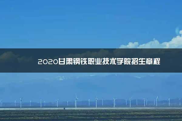 2020甘肃钢铁职业技术学院招生章程