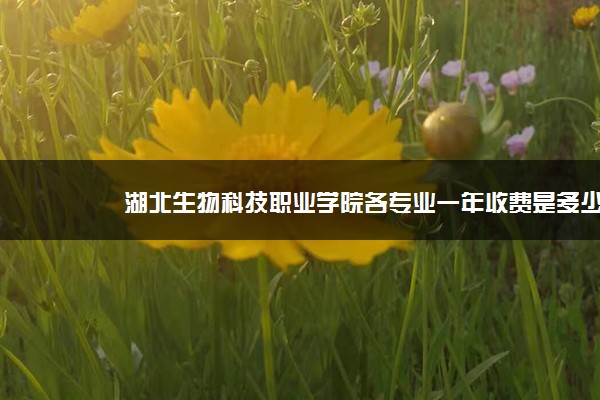 湖北生物科技职业学院各专业一年收费是多少