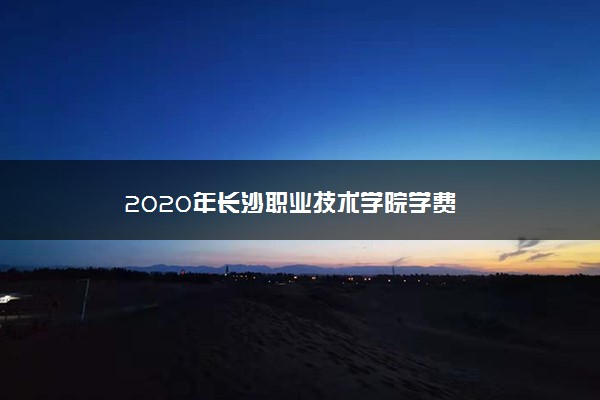 2020年长沙职业技术学院学费