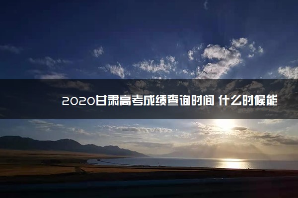 2020甘肃高考成绩查询时间 什么时候能查分