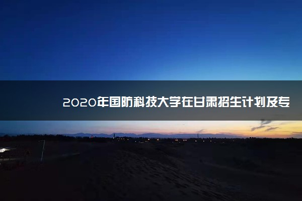 2020年国防科技大学在甘肃招生计划及专业