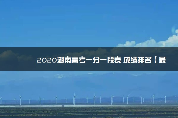 2020湖南高考一分一段表 成绩排名【最新公布】