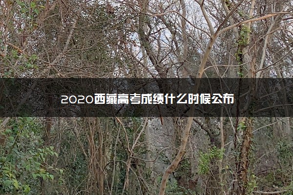 2020西藏高考成绩什么时候公布