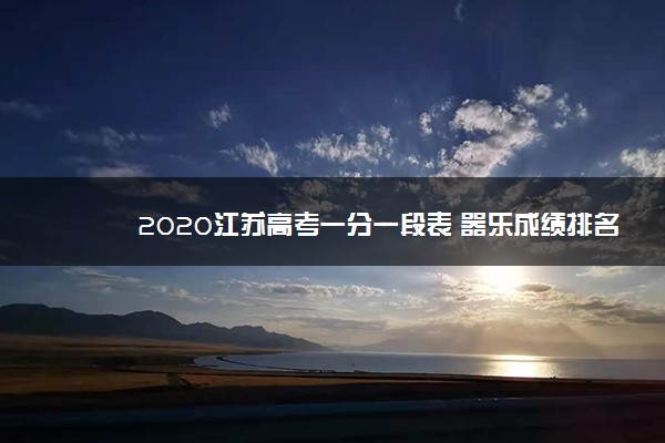 2020江苏高考一分一段表 器乐成绩排名【已公布】