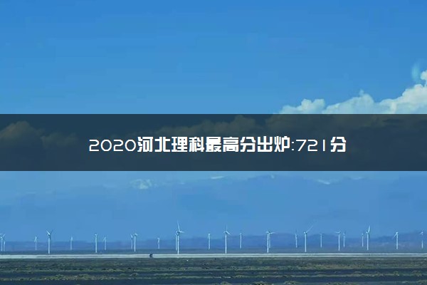 2020河北理科最高分出炉：721分