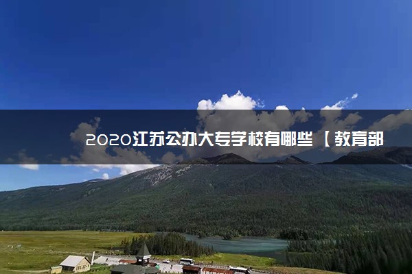 2020江苏公办大专学校有哪些 【教育部专科院校名单】