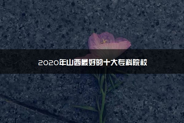 2020年山西最好的十大专科院校