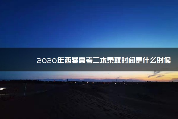 2020年西藏高考二本录取时间是什么时候