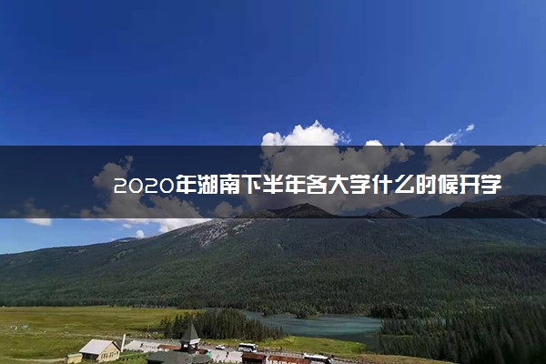 2020年湖南下半年各大学什么时候开学