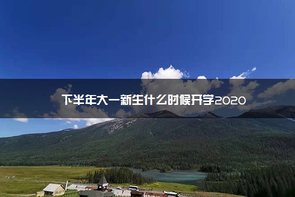 下半年大一新生什么时候开学2020