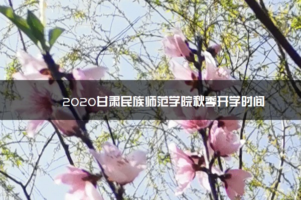 2020甘肃民族师范学院秋季开学时间