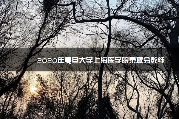2020年复旦大学上海医学院录取分数线