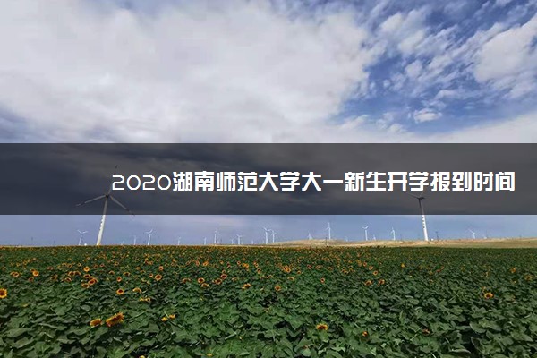 2020湖南师范大学大一新生开学报到时间