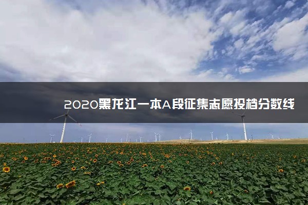 2020黑龙江一本A段征集志愿投档分数线公布