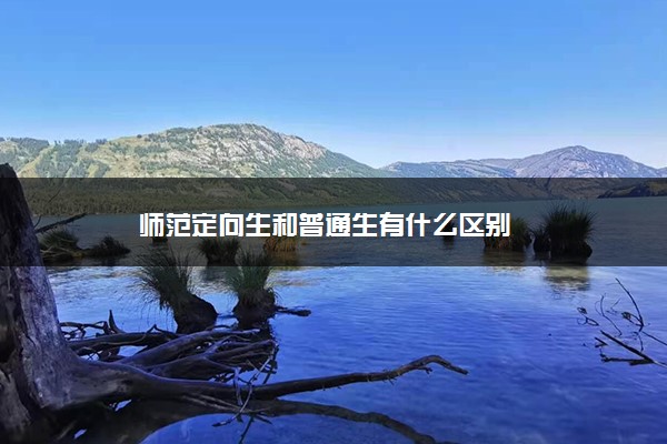 师范定向生和普通生有什么区别