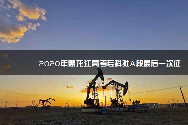 2020年黑龙江高考专科批A段最后一次征集志愿填报时间