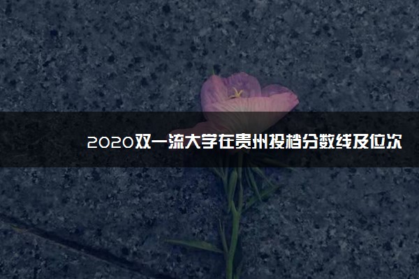 2020双一流大学在贵州投档分数线及位次