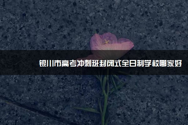 银川市高考冲刺班封闭式全日制学校哪家好