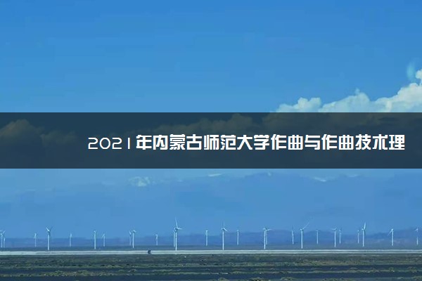 2021年内蒙古师范大学作曲与作曲技术理论考试内容