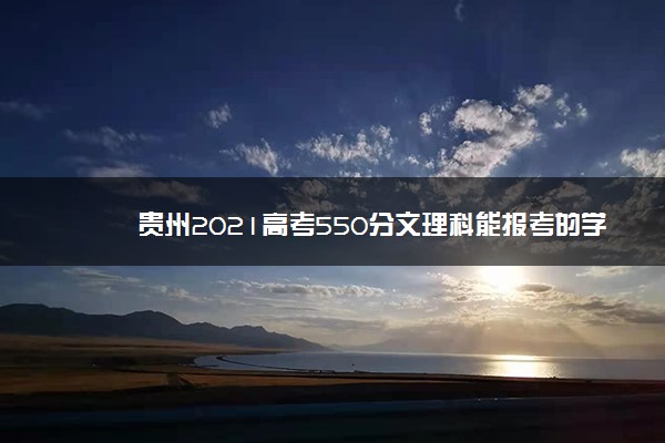 贵州2021高考550分文理科能报考的学校名单
