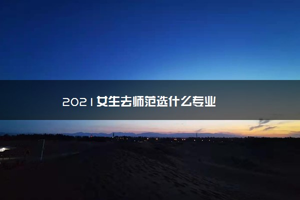 2021女生去师范选什么专业