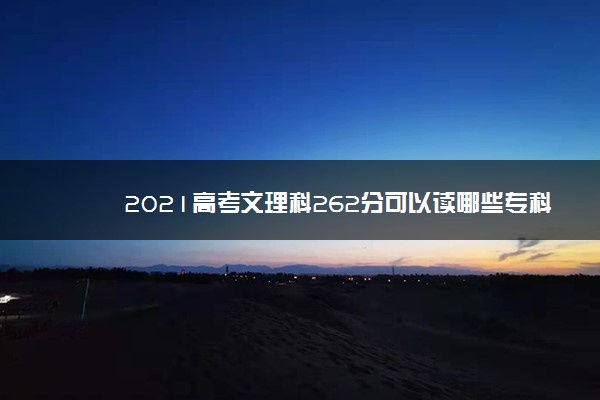 2021高考文理科262分可以读哪些专科