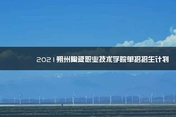 2021朔州陶瓷职业技术学院单招招生计划 可以报哪些专业