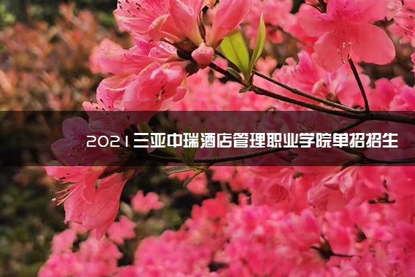 2021三亚中瑞酒店管理职业学院单招招生计划 有哪些专业