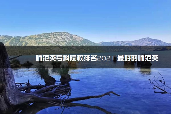 师范类专科院校排名2021 最好的师范类大专学校