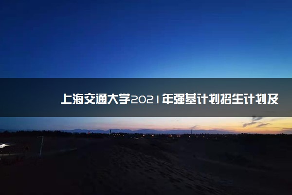 上海交通大学2021年强基计划招生计划及专业 有哪些专业