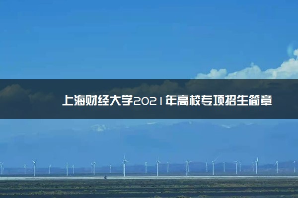 上海财经大学2021年高校专项招生简章 报名时间及条件