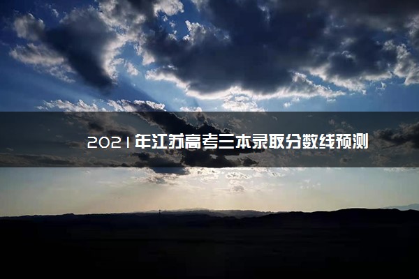 2021年江苏高考三本录取分数线预测