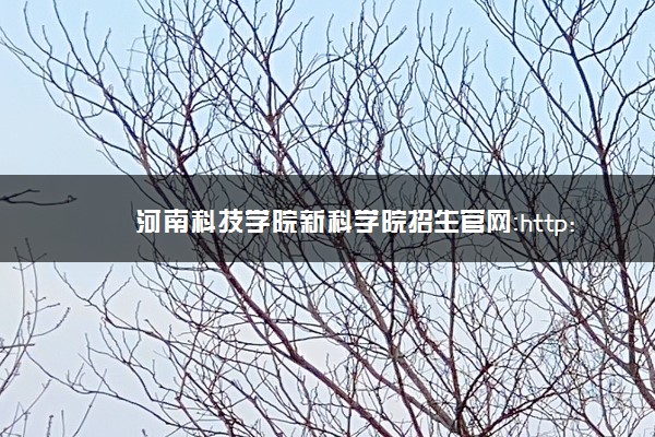河南科技学院新科学院招生官网：http://xkzszx.hist.edu.cn/