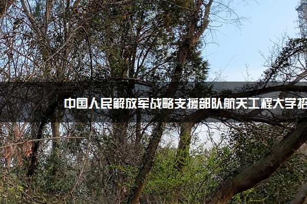 中国人民解放军战略支援部队航天工程大学招生官网：暂无