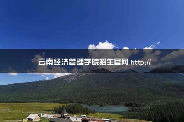 云南经济管理学院招生官网：http://zs.ynjgy.com/