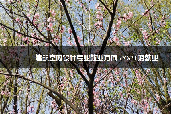 建筑室内设计专业就业方向 2021好就业吗