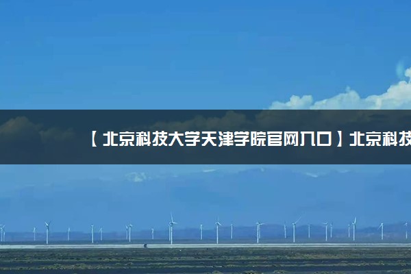 【北京科技大学天津学院官网入口】北京科技大学天津学院2021本科招生网入口