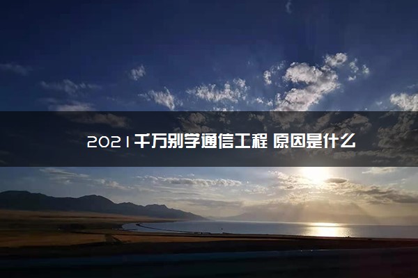 2021千万别学通信工程 原因是什么