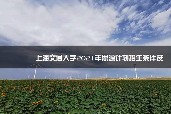 上海交通大学2021年思源计划招生条件及计划