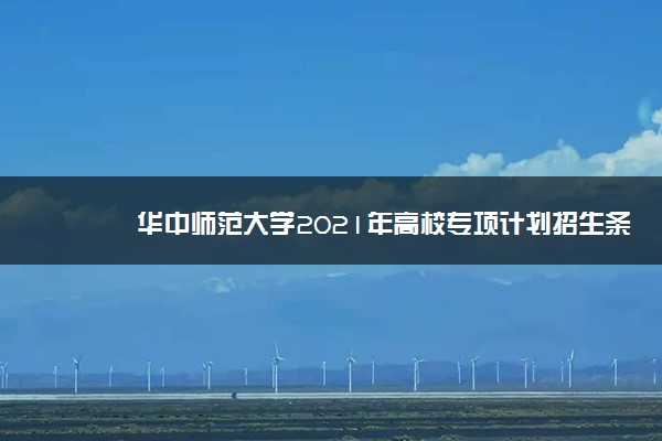 华中师范大学2021年高校专项计划招生条件及计划