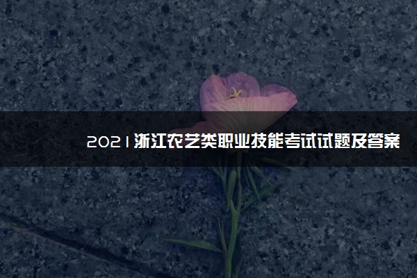 2021浙江农艺类职业技能考试试题及答案 考什么内容