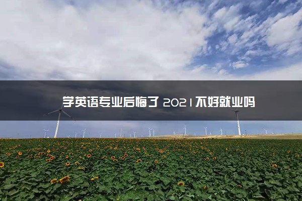 学英语专业后悔了 2021不好就业吗