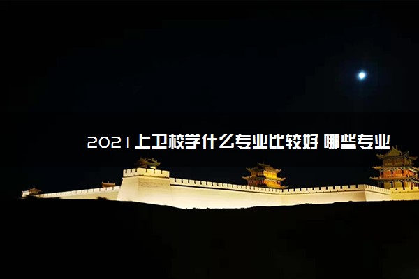 2021上卫校学什么专业比较好 哪些专业好就业