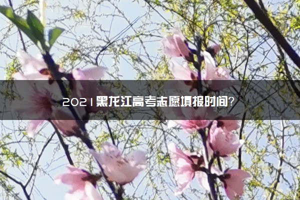 2021黑龙江高考志愿填报时间？