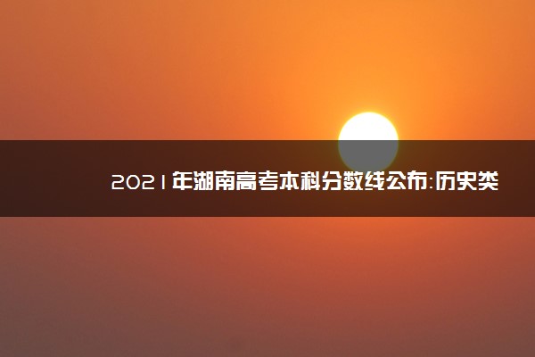 2021年湖南高考本科分数线公布：历史类466 物理类434
