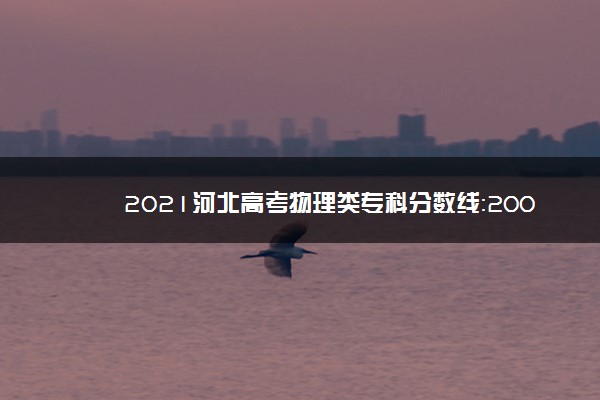 2021河北高考物理类专科分数线：200分